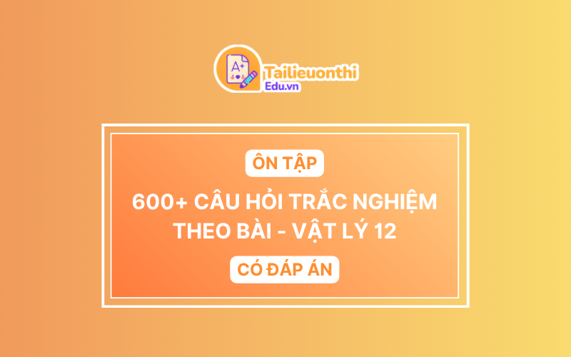 600+ Câu hỏi TRẮC NGHIỆM ôn tập theo bài Vật Lý 12 Có Đáp Án